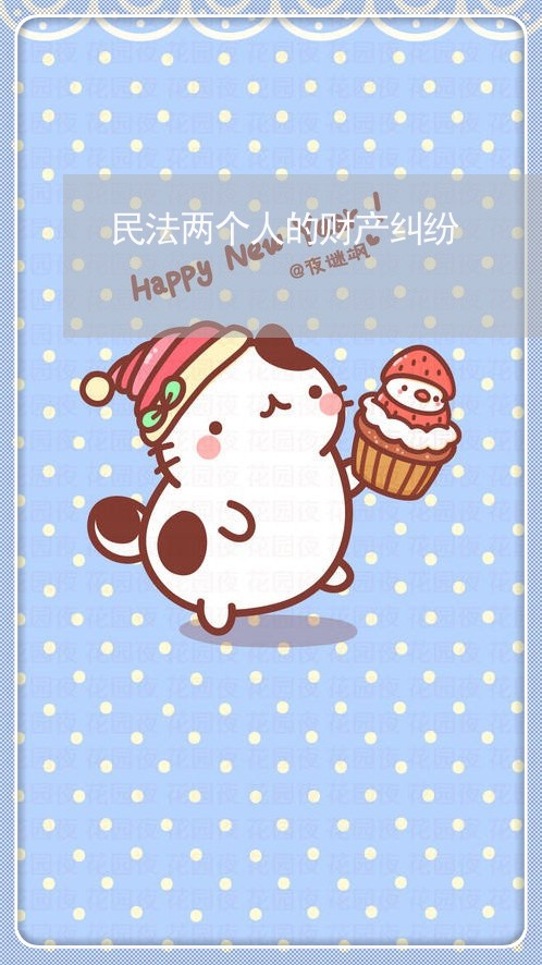 民法两个人的财产纠纷 民法两个人的财产纠纷