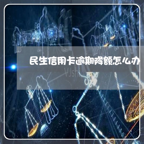 民生信用卡逾期降额怎么办/2023062186949