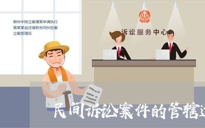 民间诉讼案件的管辖适用 民间诉讼案件的管辖适用