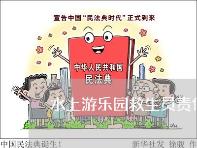 水上游乐园救生员责任合同怎么写/2023061681726 水上游乐园救生员责任合同怎么写/2023061681726