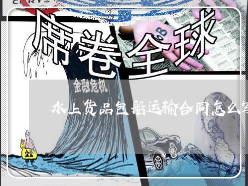 水上货品包船运输合同怎么写/2023060361583 水上货品包船运输合同怎么写/2023060361583