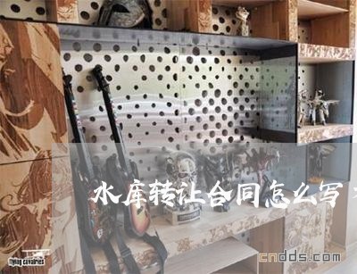 水库转让合同怎么写才有效 水库转让合同怎么写才有效