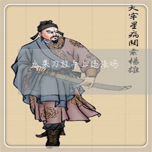 水果刀放车上违法吗 水果刀放车上违法吗