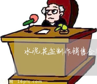水泥花盆制作销售合同怎么写/2023022782848 水泥花盆制作销售合同怎么写/2023022782848