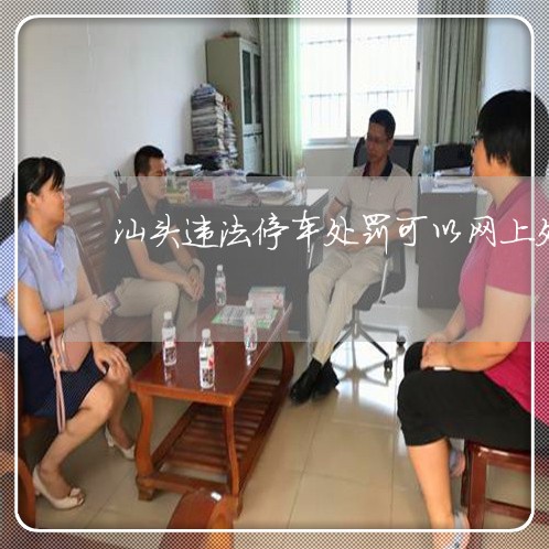 汕头违法停车处罚可以网上处理么 汕头违法停车处罚可以网上处理么