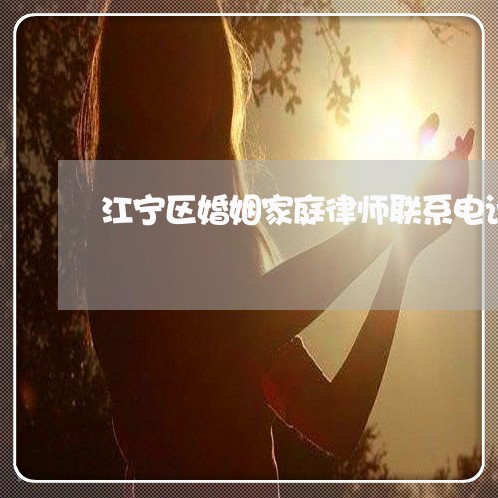 江宁区婚姻家庭律师联系电话 江宁区婚姻家庭律师联系电话