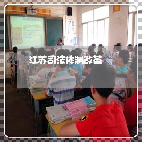 江苏司法体制改革 江苏司法体制改革