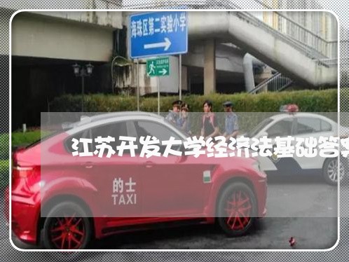 江苏开发大学经济法基础答案 江苏开发大学经济法基础答案
