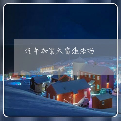 汽车加装天窗违法吗