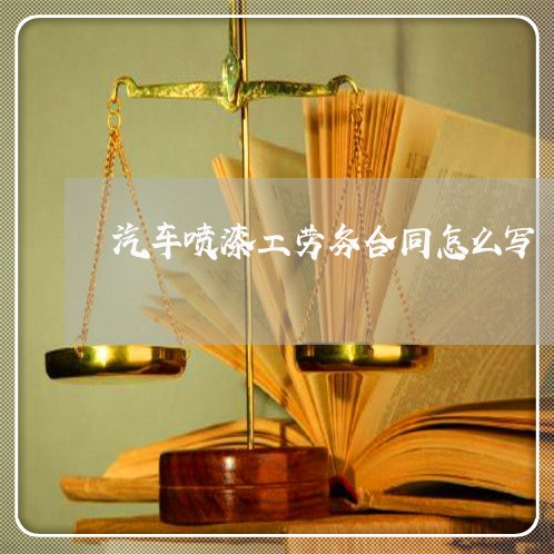 汽车喷漆工劳务合同怎么写/2023022685967 汽车喷漆工劳务合同怎么写/2023022685967