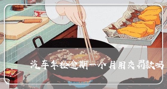 汽车年检逾期一个月用交罚款吗 汽车年检逾期一个月用交罚款吗