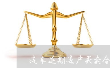 汽车延期过户买卖合同怎么写/2023041781526 汽车延期过户买卖合同怎么写/2023041781526
