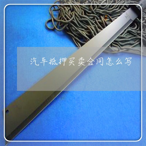 汽车抵押买卖合同怎么写/2023022718372