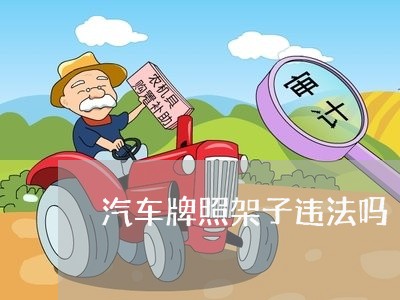 汽车牌照架子违法吗 汽车牌照架子违法吗