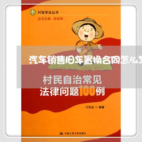 汽车销售旧车置换合同怎么写/2023022640492 汽车销售旧车置换合同怎么写/2023022640492