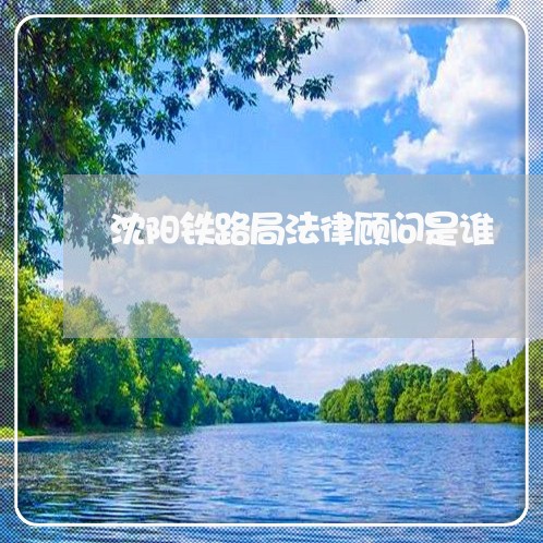 沈阳铁路局法律顾问是谁 沈阳铁路局法律顾问是谁