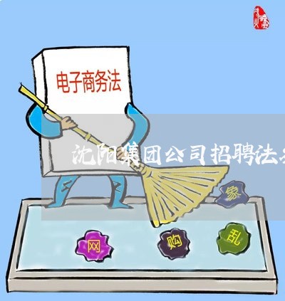 沈阳集团公司招聘法务 沈阳集团公司招聘法务