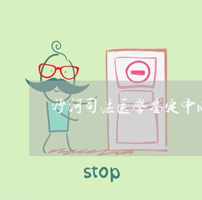 沙河司法医学鉴定中心怎么样 沙河司法医学鉴定中心怎么样