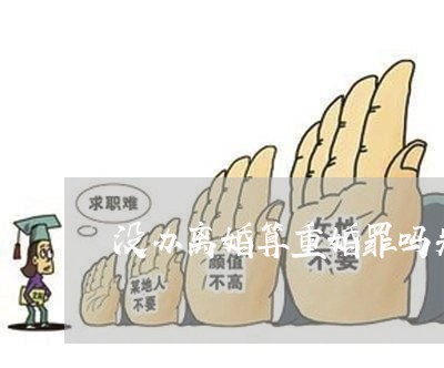没办离婚算重婚罪吗判几年/2023060227940 没办离婚算重婚罪吗判几年/2023060227940