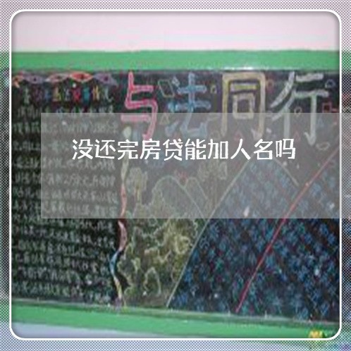 没还完房贷能加人名吗/2023041516826 没还完房贷能加人名吗/2023041516826