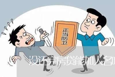 没还完房贷能加人名吗/2023041539370 没还完房贷能加人名吗/2023041539370
