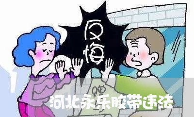 河北永乐胶带违法 河北永乐胶带违法