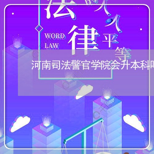 河南司法警官学院会升本科吗