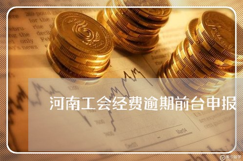 河南工会经费逾期前台申报 河南工会经费逾期前台申报