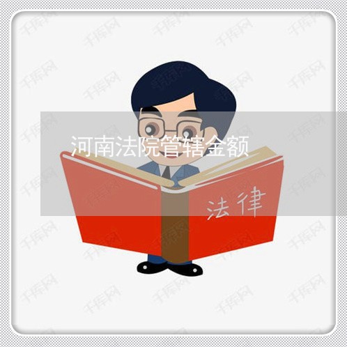 河南法院管辖金额 河南法院管辖金额