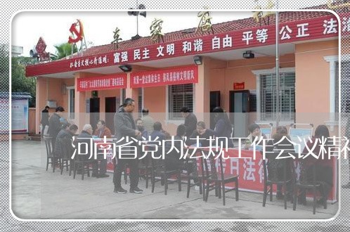 河南省党内法规工作会议精神