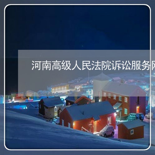 河南高级人民法院诉讼服务网 河南高级人民法院诉讼服务网