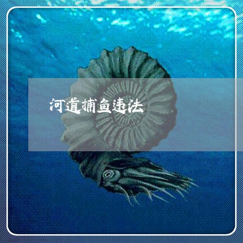 河道捕鱼违法 河道捕鱼违法
