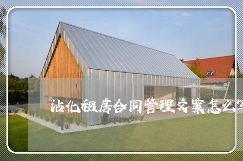 沾化租房合同管理文案怎么写 沾化租房合同管理文案怎么写