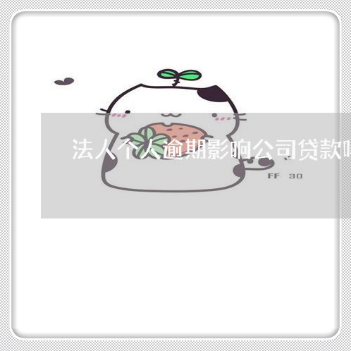 法人个人逾期影响公司贷款吗