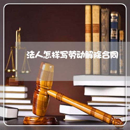 法人怎样写劳动解除合同/2023041730495