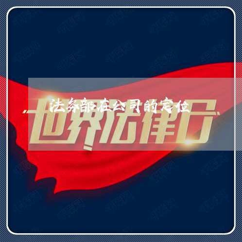 法务部在公司的定位 法务部在公司的定位