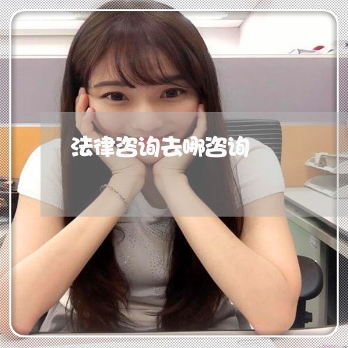 法律咨询去哪咨询 法律咨询去哪咨询