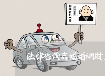 法律咨询离婚婚姻财产归给谁 法律咨询离婚婚姻财产归给谁