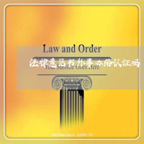 法律意见书外事办给认证吗 法律意见书外事办给认证吗