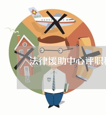 法律援助中心评职称吗 法律援助中心评职称吗