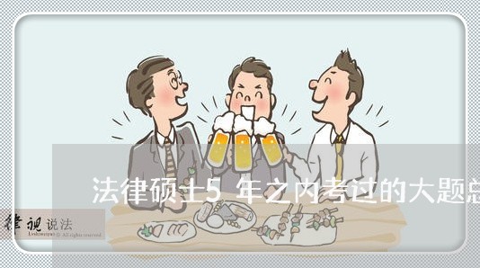 法律硕士5年之内考过的大题总结 法律硕士5年之内考过的大题总结