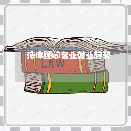 法律顾问专业就业趋势/2023061713725 法律顾问专业就业趋势/2023061713725