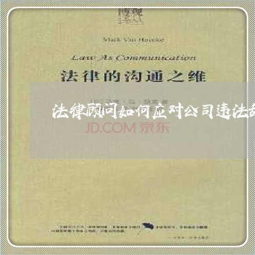 法律顾问如何应对公司违法辞退 法律顾问如何应对公司违法辞退