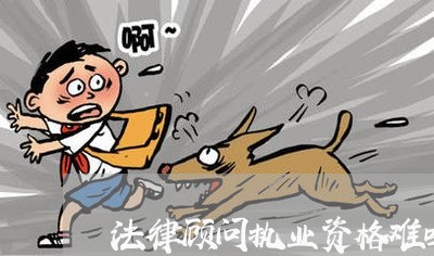 法律顾问执业资格难吗 法律顾问执业资格难吗