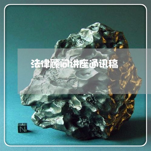 法律顾问讲座通讯稿 法律顾问讲座通讯稿