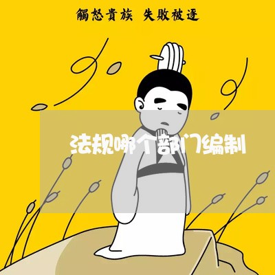 法规哪个部门编制 法规哪个部门编制