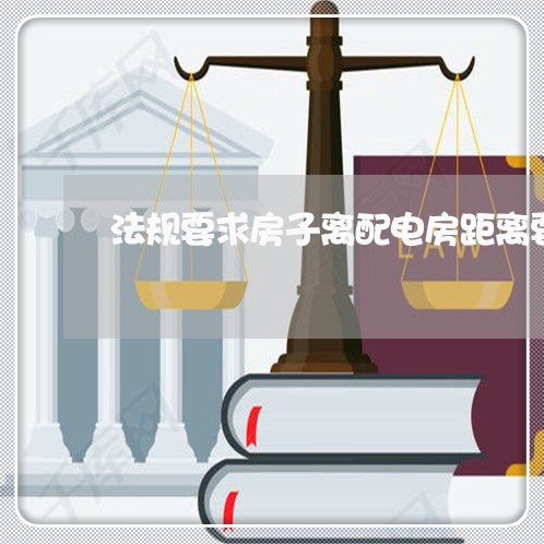 法规要求房子离配电房距离要求 法规要求房子离配电房距离要求