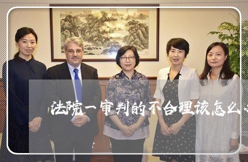 法院一审判的不合理该怎么办 法院一审判的不合理该怎么办