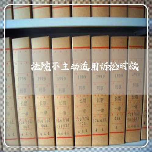 法院不主动适用诉讼时效 法院不主动适用诉讼时效