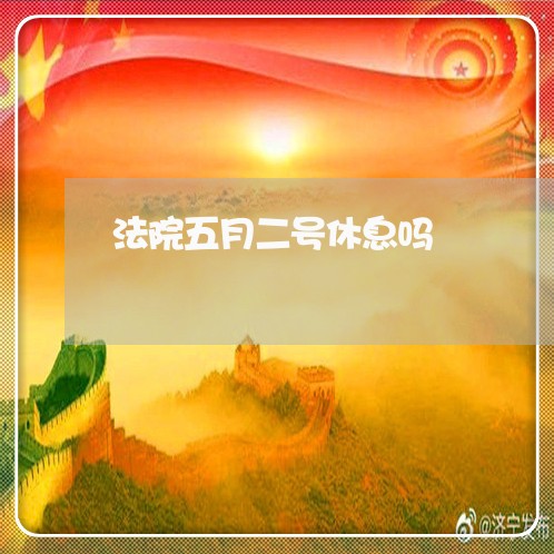 法院五月二号休息吗 法院五月二号休息吗